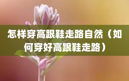 怎样穿高跟鞋走路自然（如何穿好高跟鞋走路）