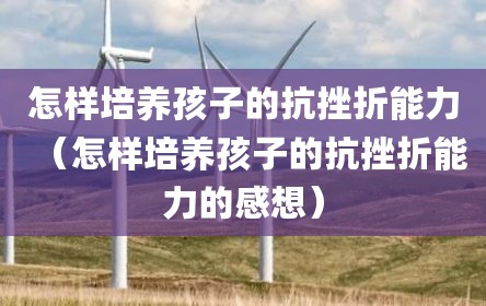 怎样培养孩子的抗挫折能力（怎样培养孩子的抗挫折能力的感想）