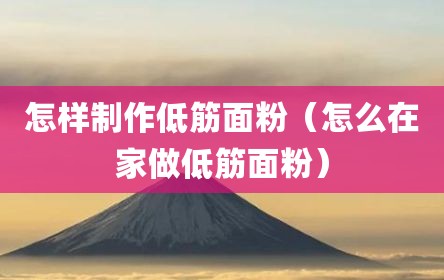 怎样制作低筋面粉（怎么在家做低筋面粉）