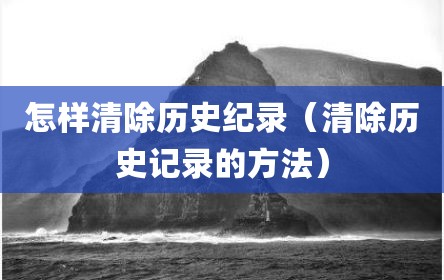 怎样清除历史纪录（清除历史记录的方法）