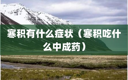寒积有什么症状（寒积吃什么中成药）