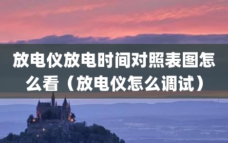 放电仪放电时间对照表图怎么看（放电仪怎么调试）