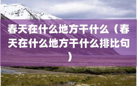 春天在什么地方干什么（春天在什么地方干什么排比句）