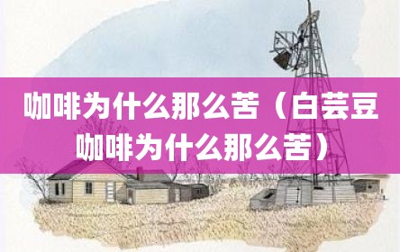 咖啡为什么那么苦（白芸豆咖啡为什么那么苦）