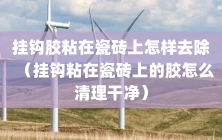 挂钩胶粘在瓷砖上怎样去除（挂钩粘在瓷砖上的胶怎么清理干净）