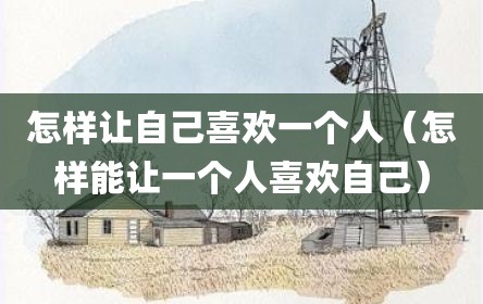 怎样让自己喜欢一个人（怎样能让一个人喜欢自己）