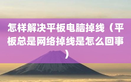 怎样解决平板电脑掉线（平板总是网络掉线是怎么回事）