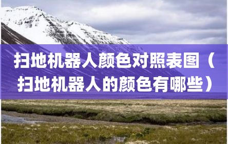 扫地机器人颜色对照表图（扫地机器人的颜色有哪些）