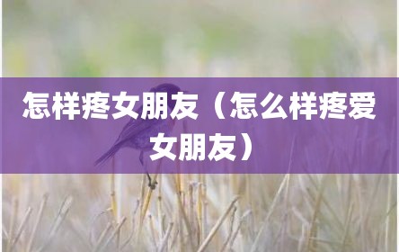 怎样疼女朋友（怎么样疼爱女朋友）
