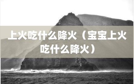 上火吃什么降火（宝宝上火吃什么降火）