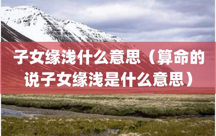 子女缘浅什么意思（算命的说子女缘浅是什么意思）