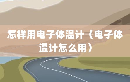 怎样用电子体温计（电孑体温计怎么用）