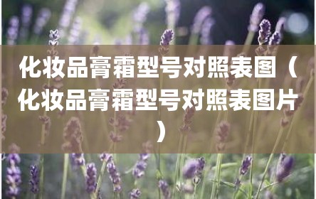 化妆品膏霜型号对照表图（化妆品膏霜型号对照表图片）