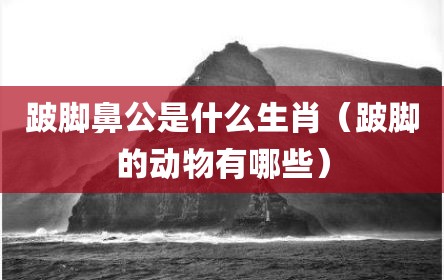 跛脚鼻公是什么生肖（跛脚的动物有哪些）