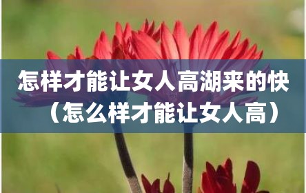 怎样才能让女人高湖来的快（怎么样才能让女人高）