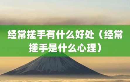 经常搓手有什么好处（经常搓手是什么心理）