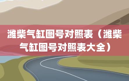 潍柴气缸图号对照表（潍柴气缸图号对照表大全）