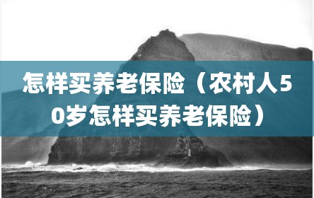 怎样买养老保险（农村人50岁怎样买养老保险）