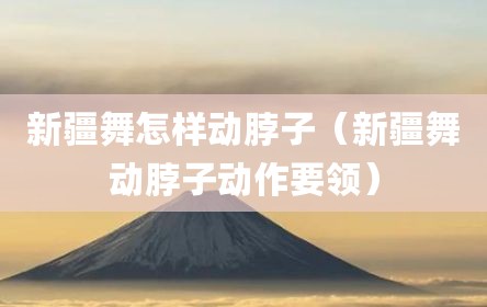 新疆舞怎样动脖子（新疆舞动脖子动作要领）