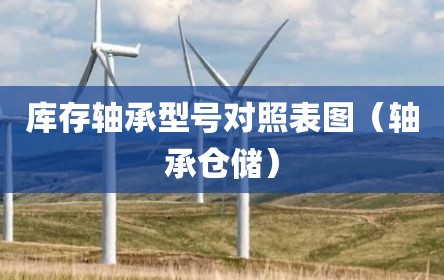 库存轴承型号对照表图（轴承仓储）