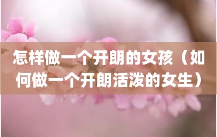 怎样做一个开朗的女孩（如何做一个开朗活泼的女生）