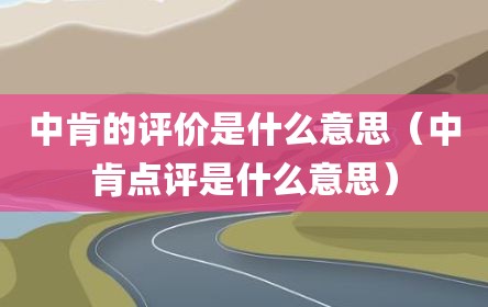 中肯的评价是什么意思（中肯点评是什么意思）