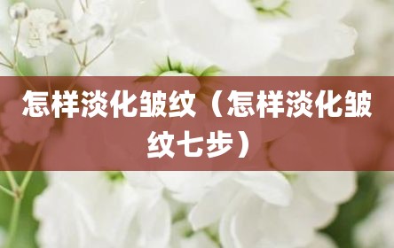 怎样淡化皱纹（怎样淡化皱纹七步）
