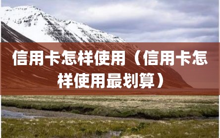 信用卡怎样使用（信用卡怎样使用最划算）