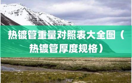 热镀管重量对照表大全图（热镀管厚度规格）