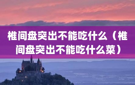 椎间盘突出不能吃什么（椎间盘突出不能吃什么菜）