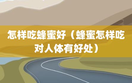 怎样吃蜂蜜好（蜂蜜怎样吃对人体有好处）