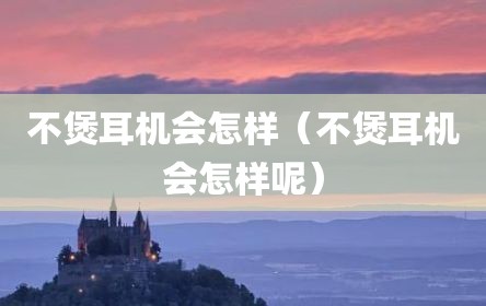 不煲耳机会怎样（不煲耳机会怎样呢）