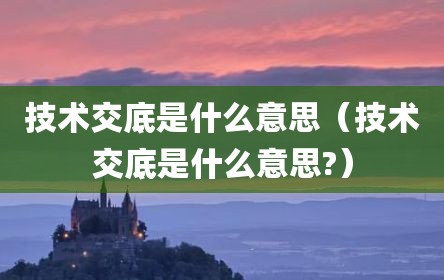 技术交底是什么意思（技术交底是什么意思?）
