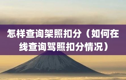 怎样查询架照扣分（如何在线查询驾照扣分情况）