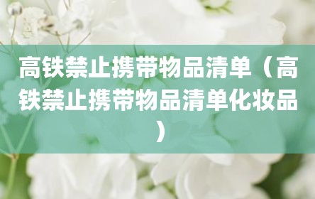 高铁禁止携带物品清单（高铁禁止携带物品清单化妆品）