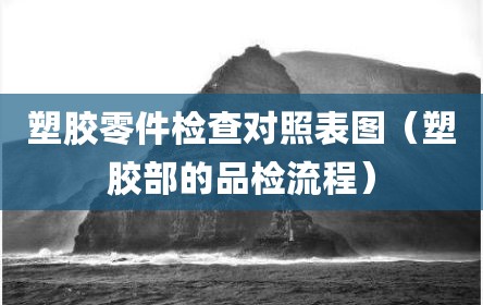 塑胶零件检查对照表图（塑胶部的品检流程）