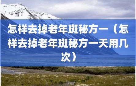 怎样去掉老年斑秘方一（怎样去掉老年斑秘方一天用几次）