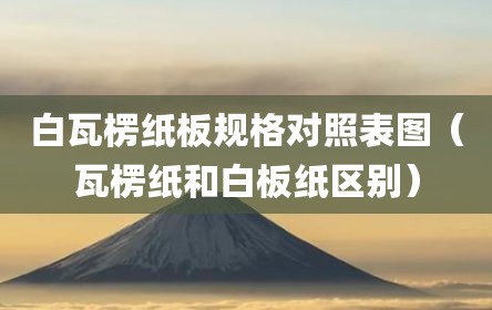 白瓦楞纸板规格对照表图（瓦楞纸和白板纸区别）