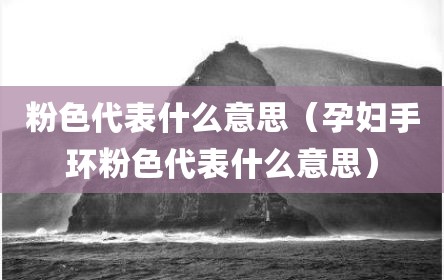 粉色代表什么意思（孕妇手环粉色代表什么意思）