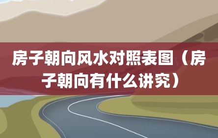 房子朝向风水对照表图（房子朝向有什么讲究）
