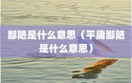 鄙陋是什么意思（平庸鄙陋是什么意思）
