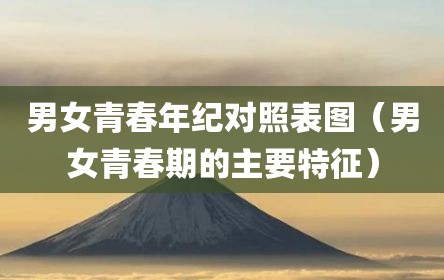 男女青春年纪对照表图（男女青春期的主要特征）