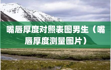 嘴唇厚度对照表图男生（嘴唇厚度测量图片）