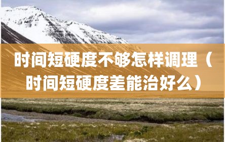 时间短硬度不够怎样调理（时间短硬度差能治好么）