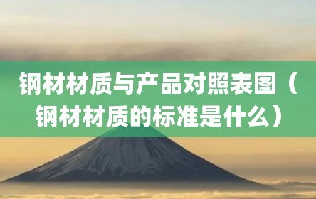 钢材材质与产品对照表图（钢材材质的标准是什么）