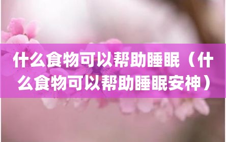 什么食物可以帮助睡眠（什么食物可以帮助睡眠安神）