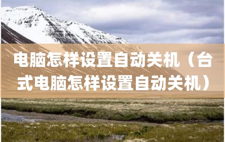 电脑怎样设置自动关机（台式电脑怎样设置自动关机）
