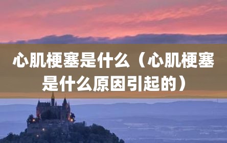 心肌梗塞是什么（心肌梗塞是什么原因引起的）