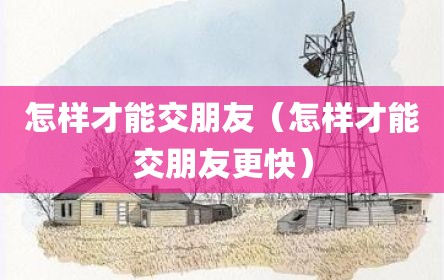 怎样才能交朋友（怎样才能交朋友更快）