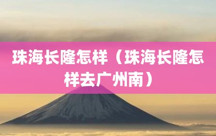 珠海长隆怎样（珠海长隆怎样去广州南）